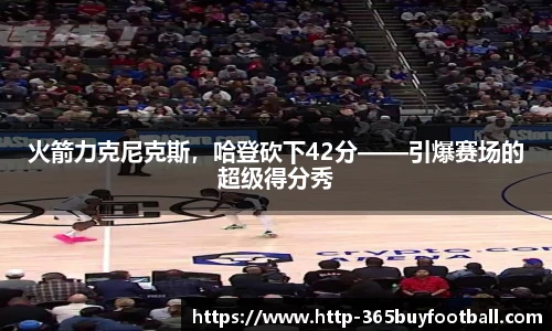 火箭力克尼克斯，哈登砍下42分——引爆赛场的超级得分秀