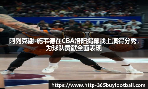 阿列克谢-施韦德在CBA洛阳揭幕战上演得分秀，为球队贡献全面表现