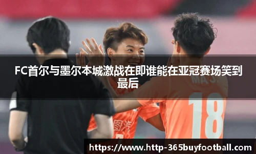 FC首尔与墨尔本城激战在即谁能在亚冠赛场笑到最后