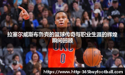 拉塞尔威斯布鲁克的篮球传奇与职业生涯的辉煌瞬间回顾