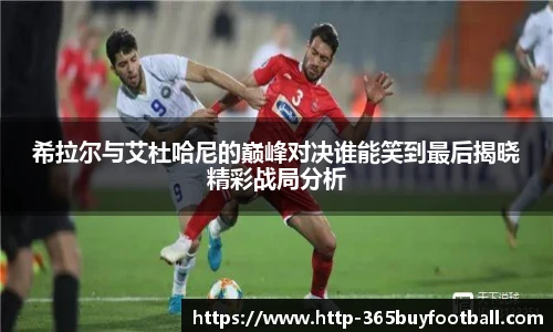 希拉尔与艾杜哈尼的巅峰对决谁能笑到最后揭晓精彩战局分析