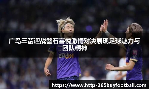 广岛三箭迎战磐石喜悦激情对决展现足球魅力与团队精神