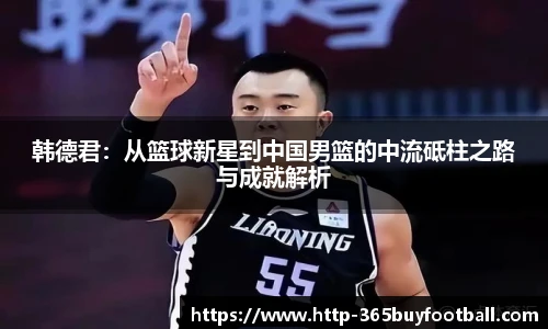 韩德君：从篮球新星到中国男篮的中流砥柱之路与成就解析